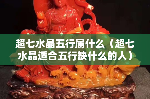 超七水晶五行屬什么（超七水晶適合五行缺什么的人）