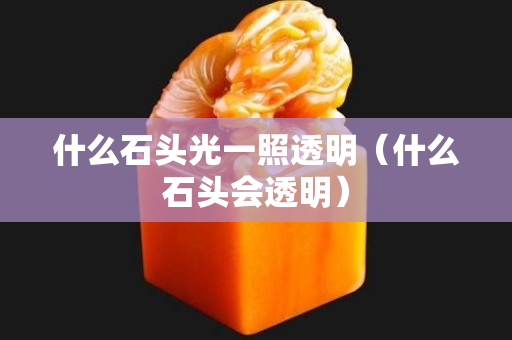 什么石頭光一照透明（什么石頭會透明）