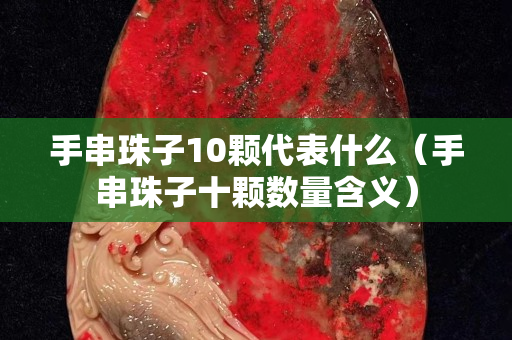 手串珠子10顆代表什么（手串珠子十顆數量含義）