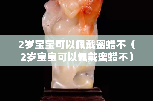 2歲寶寶可以佩戴蜜蠟不（2歲寶寶可以佩戴蜜蠟不）