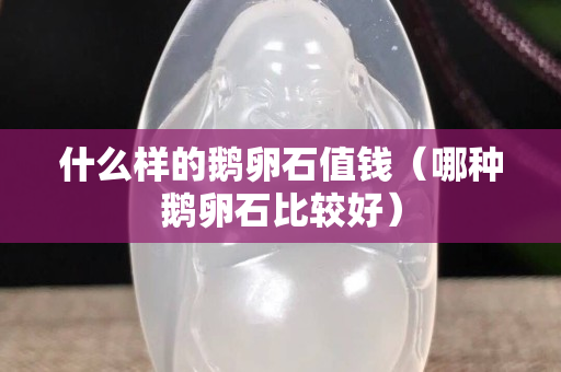 什么樣的鵝卵石值錢（哪種鵝卵石比較好）