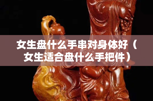 女生盤什么手串對身體好（女生適合盤什么手把件）