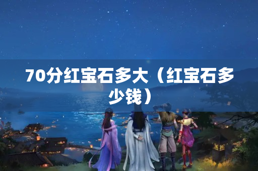 70分紅寶石多大（紅寶石多少錢）