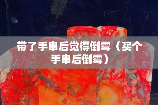 帶了手串后覺得倒霉(買個(gè)手串后倒霉) 帶了手串后覺得倒霉(買個(gè)手串后倒霉)