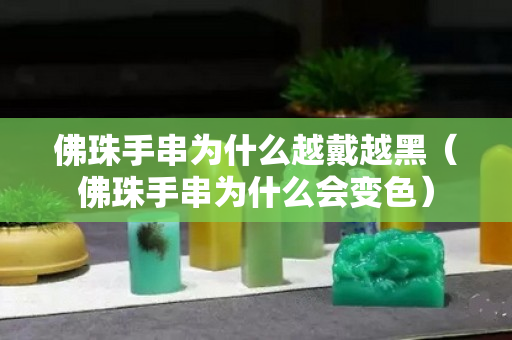 佛珠手串為什么越戴越黑（佛珠手串為什么會變色）