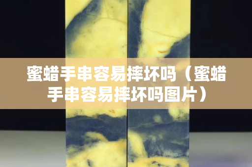 蜜蠟手串容易摔壞嗎(蜜蠟手串容易摔壞嗎圖片) 蜜蠟手串容易摔壞嗎(蜜蠟手串容易摔壞嗎圖片)