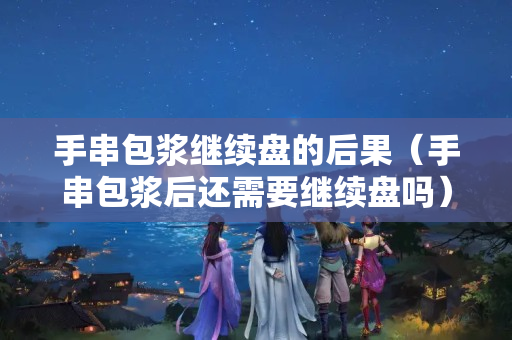 手串包漿繼續盤的后果（手串包漿后還需要繼續盤嗎）
