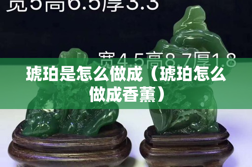 琥珀是怎么做成（琥珀怎么做成香薰）