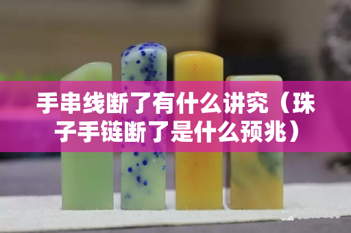 手串線斷了有什么講究(珠子手鏈斷了是什么預兆) 手串線斷了有什么講究(珠子手鏈斷了是什么預兆)