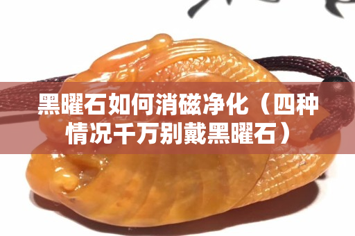 黑曜石如何消磁凈化(四種情況千萬別戴黑曜石) 黑曜石如何消磁凈化(四種情況千萬別戴黑曜石)