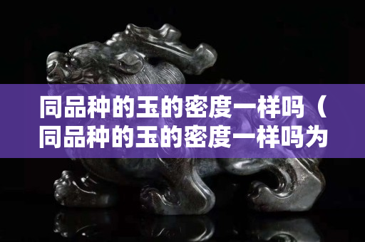 同品種的玉的密度一樣嗎(同品種的玉的密度一樣嗎為什么) 同品種的玉的密度一樣嗎(同品種的玉的密度一樣嗎為什么)