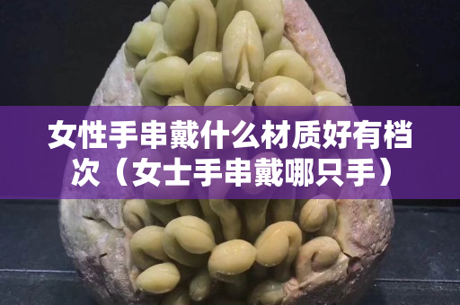 女性手串戴什么材質好有檔次（女士手串戴哪只手）