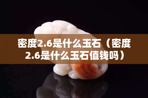 密度2.6是什么玉石(密度2.6是什么玉石值錢嗎) 密度2.6是什么玉石(密度2.6是什么玉石值錢嗎)