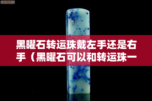 黑曜石轉運珠戴左手還是右手（黑曜石可以和轉運珠一起佩戴嗎）