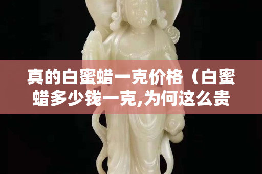 真的白蜜蠟一克價格(白蜜蠟多少錢一克,為何這么貴) 真的白蜜蠟一克價格(白蜜蠟多少錢一克,為何這么貴)
