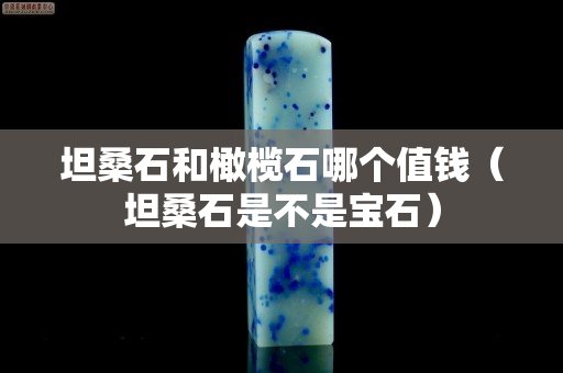 坦桑石和橄欖石哪個(gè)值錢（坦桑石是不是寶石）