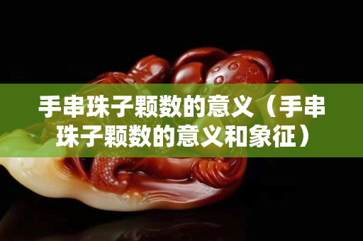手串珠子顆數(shù)的意義（手串珠子顆數(shù)的意義和象征）