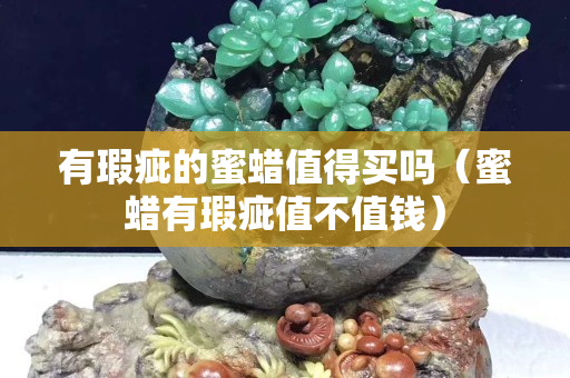 有瑕疵的蜜蠟值得買嗎(蜜蠟有瑕疵值不值錢) 有瑕疵的蜜蠟值得買嗎(蜜蠟有瑕疵值不值錢)