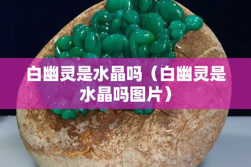 白幽靈是水晶嗎（白幽靈是水晶嗎圖片）