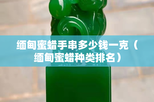 緬甸蜜蠟手串多少錢一克（緬甸蜜蠟種類排名）