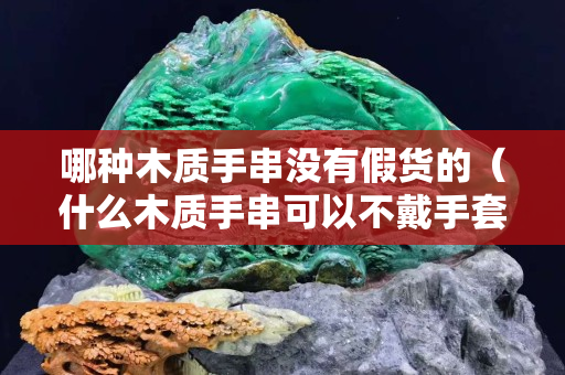 哪種木質手串沒有假貨的（什么木質手串可以不戴手套）