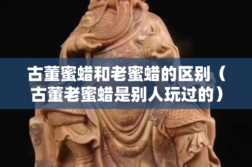 古董蜜蠟和老蜜蠟的區(qū)別（古董老蜜蠟是別人玩過的）