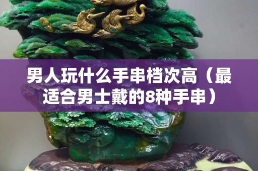 男人玩什么手串檔次高（最適合男士戴的8種手串）