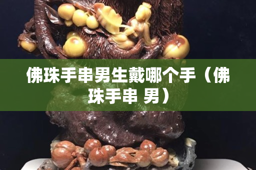 佛珠手串男生戴哪個手（佛珠手串 男）