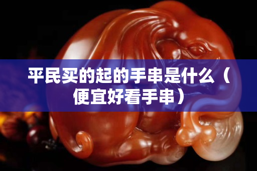 平民買的起的手串是什么（便宜好看手串）