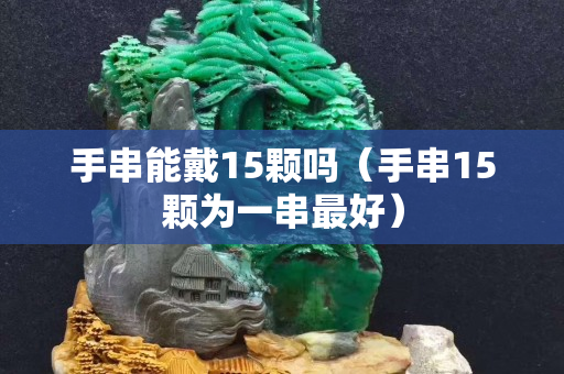 手串能戴15顆嗎（手串15顆為一串最好）
