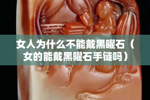 女人為什么不能戴黑曜石(女的能戴黑曜石手鏈嗎) 女人為什么不能戴黑曜石(女的能戴黑曜石手鏈嗎)