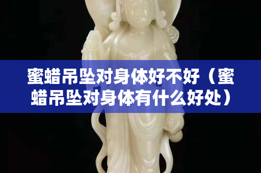 蜜蠟吊墜對身體好不好（蜜蠟吊墜對身體有什么好處）