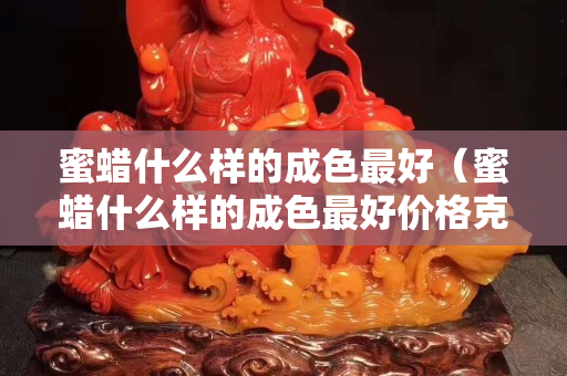 蜜蠟什么樣的成色最好（蜜蠟什么樣的成色最好價格克數）