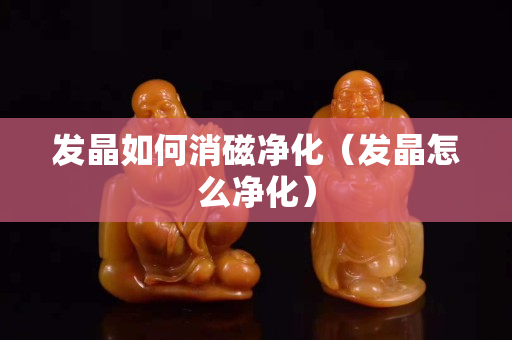 發(fā)晶如何消磁凈化（發(fā)晶怎么凈化）