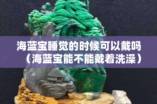 海藍寶睡覺的時候可以戴嗎（海藍寶能不能戴著洗澡）