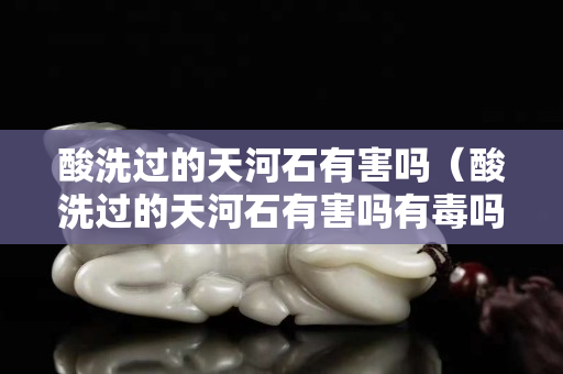 酸洗過的天河石有害嗎(酸洗過的天河石有害嗎有毒嗎) 酸洗過的天河石有害嗎(酸洗過的天河石有害嗎有毒嗎)