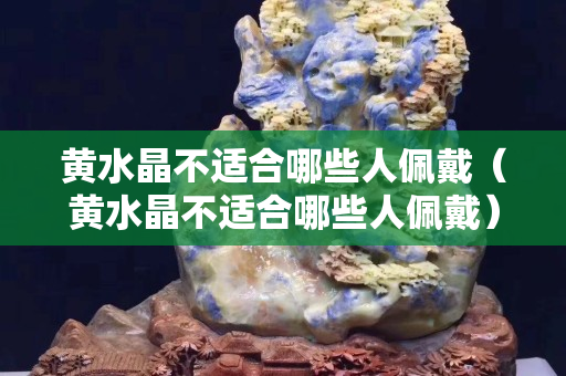 黃水晶不適合哪些人佩戴（黃水晶不適合哪些人佩戴）