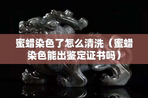 蜜蠟染色了怎么清洗（蜜蠟染色能出鑒定證書(shū)嗎）