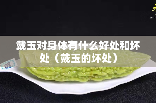 戴玉對身體有什么好處和壞處（戴玉的壞處）