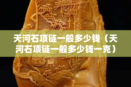 天河石項鏈一般多少錢（天河石項鏈一般多少錢一克）