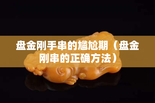 盤金剛手串的尷尬期(盤金剛串的正確方法) 盤金剛手串的尷尬期(盤金剛串的正確方法)