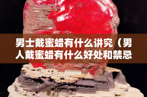 男士戴蜜蠟有什么講究（男人戴蜜蠟有什么好處和禁忌）