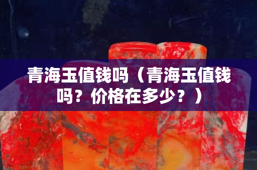 青海玉值錢嗎（青海玉值錢嗎？價格在多少？）