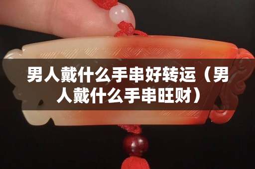 男人戴什么手串好轉運（男人戴什么手串旺財）