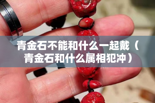 青金石不能和什么一起戴（青金石和什么屬相犯沖）