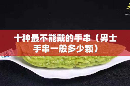 十種最不能戴的手串（男士手串一般多少顆）