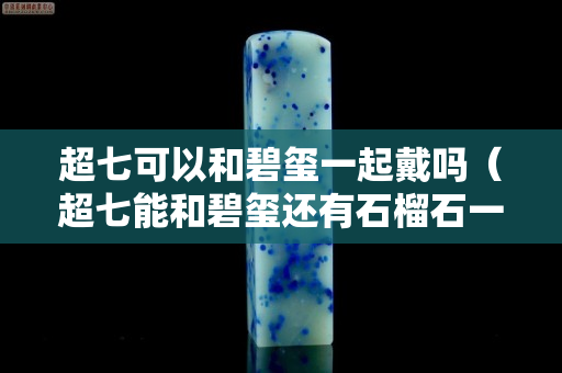 超七可以和碧璽一起戴嗎(超七能和碧璽還有石榴石一起戴嗎) 超七可以和碧璽一起戴嗎(超七能和碧璽還有石榴石一起戴嗎)