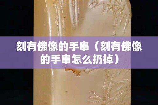 刻有佛像的手串（刻有佛像的手串怎么扔掉）