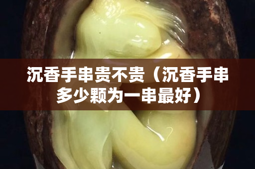 沉香手串貴不貴（沉香手串多少顆為一串最好）