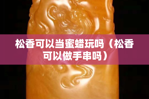 松香可以當蜜蠟玩嗎（松香可以做手串嗎）